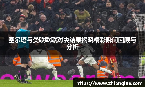 塞尔塔与曼联欧联对决结果揭晓精彩瞬间回顾与分析