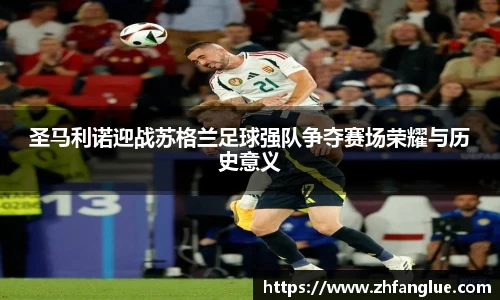 圣马利诺迎战苏格兰足球强队争夺赛场荣耀与历史意义