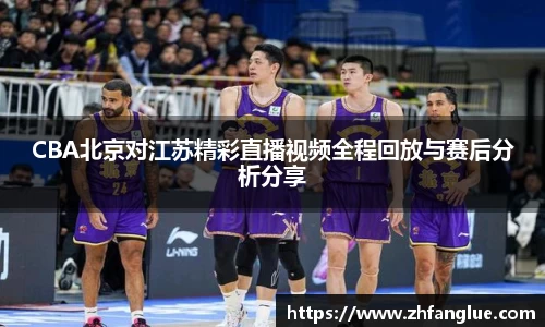 CBA北京对江苏精彩直播视频全程回放与赛后分析分享